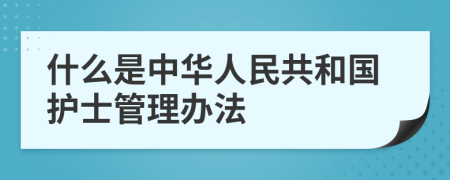什么是中华人民共和国护士管理办法