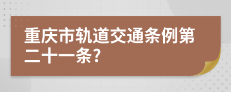 重庆市轨道交通条例第二十一条?