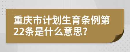 重庆市计划生育条例第22条是什么意思?