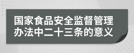 国家食品安全监督管理办法中二十三条的意义