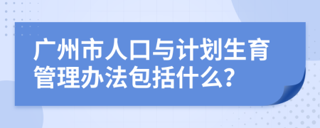 广州市人口与计划生育管理办法包括什么？