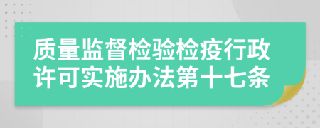 质量监督检验检疫行政许可实施办法第十七条