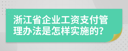 浙江省企业工资支付管理办法是怎样实施的？