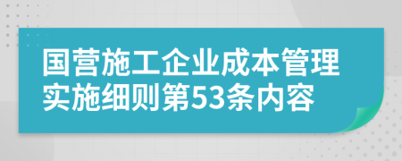 国营施工企业成本管理实施细则第53条内容