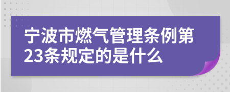 宁波市燃气管理条例第23条规定的是什么