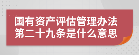 国有资产评估管理办法第二十九条是什么意思