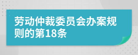 劳动仲裁委员会办案规则的第18条