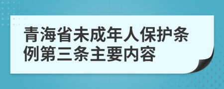 青海省未成年人保护条例第三条主要内容