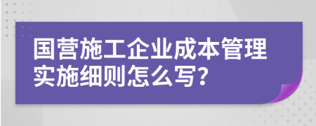 国营施工企业成本管理实施细则怎么写？