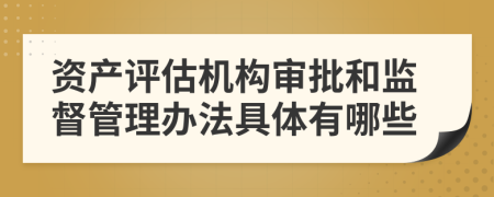 资产评估机构审批和监督管理办法具体有哪些