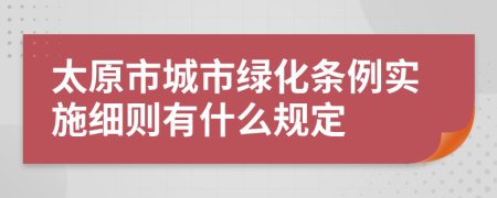 太原市城市绿化条例实施细则有什么规定