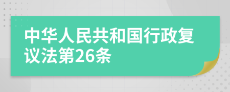 中华人民共和国行政复议法第26条