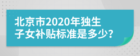 北京市2020年独生子女补贴标准是多少？