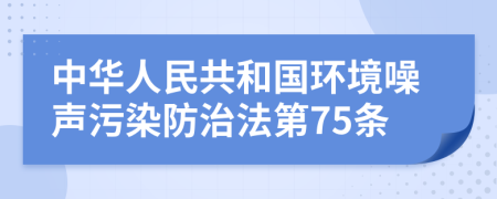 中华人民共和国环境噪声污染防治法第75条