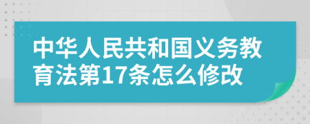 中华人民共和国义务教育法第17条怎么修改