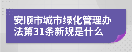 安顺市城市绿化管理办法第31条新规是什么