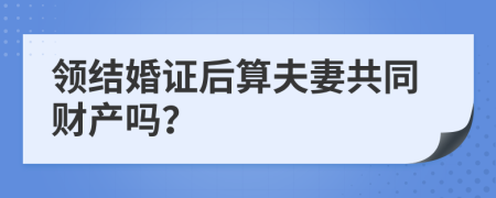 领结婚证后算夫妻共同财产吗？