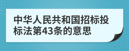 中华人民共和国招标投标法第43条的意思