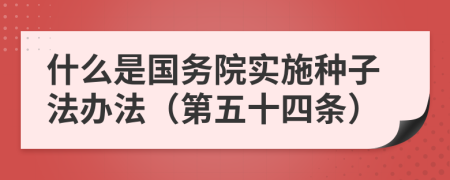 什么是国务院实施种子法办法（第五十四条）