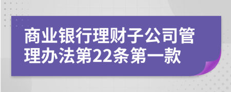 商业银行理财子公司管理办法第22条第一款