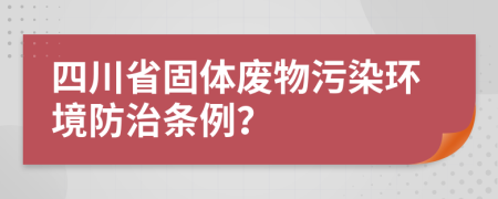 四川省固体废物污染环境防治条例？