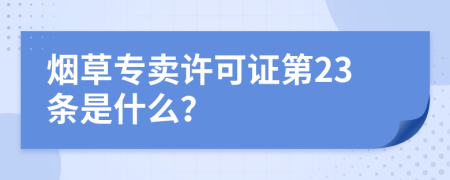 烟草专卖许可证第23条是什么？