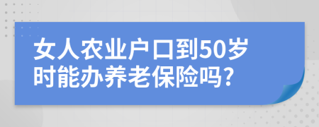 女人农业户口到50岁时能办养老保险吗?