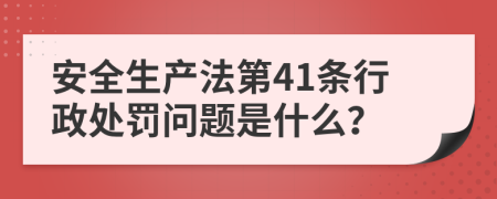 安全生产法第41条行政处罚问题是什么？