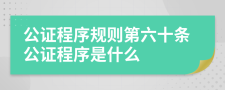 公证程序规则第六十条公证程序是什么