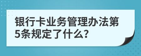 银行卡业务管理办法第5条规定了什么？