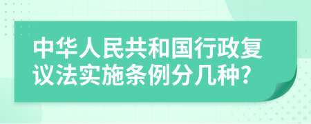 中华人民共和国行政复议法实施条例分几种?