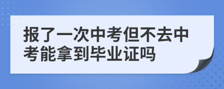 报了一次中考但不去中考能拿到毕业证吗