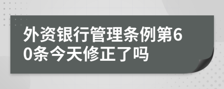 外资银行管理条例第60条今天修正了吗