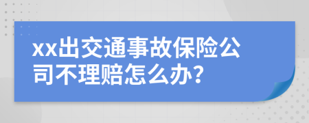 xx出交通事故保险公司不理赔怎么办？