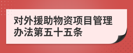 对外援助物资项目管理办法第五十五条