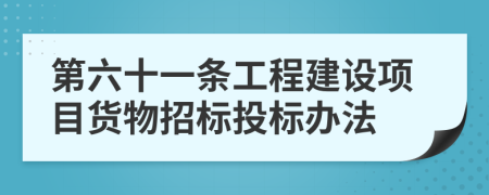 第六十一条工程建设项目货物招标投标办法