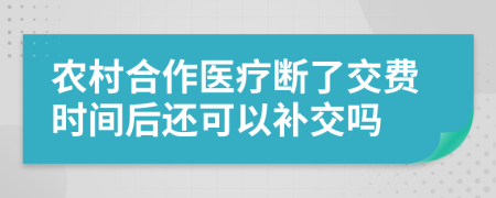 农村合作医疗断了交费时间后还可以补交吗