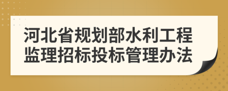 河北省规划部水利工程监理招标投标管理办法