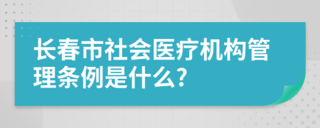 长春市社会医疗机构管理条例是什么?