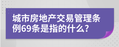 城市房地产交易管理条例69条是指的什么?