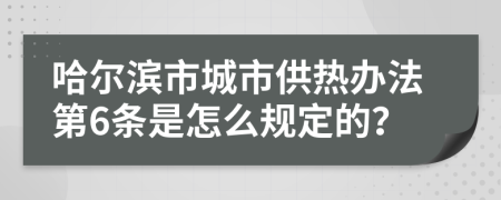 哈尔滨市城市供热办法第6条是怎么规定的？