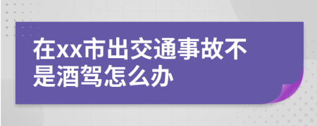 在xx市出交通事故不是酒驾怎么办