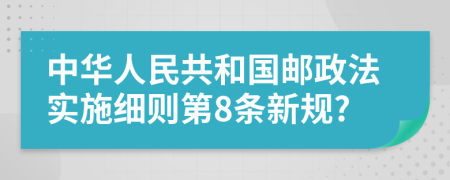 中华人民共和国邮政法实施细则第8条新规?