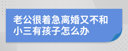 老公很着急离婚又不和小三有孩子怎么办