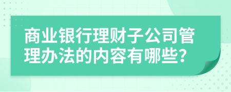 商业银行理财子公司管理办法的内容有哪些？