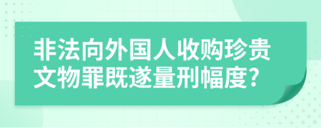 非法向外国人收购珍贵文物罪既遂量刑幅度?
