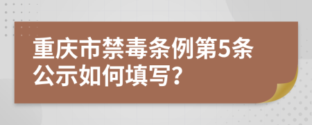 重庆市禁毒条例第5条公示如何填写？