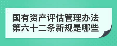 国有资产评估管理办法第六十二条新规是哪些