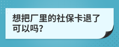 想把厂里的社保卡退了可以吗？