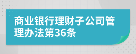 商业银行理财子公司管理办法第36条